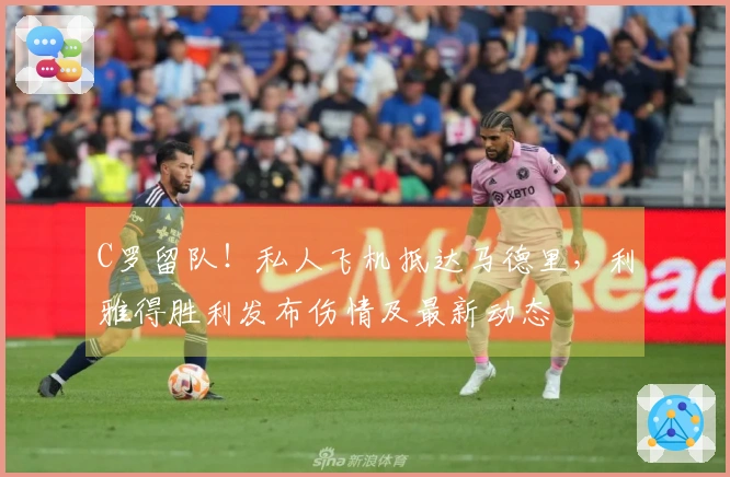 C罗留队！私人飞机抵达马德里，利雅得胜利发布伤情及最新动态