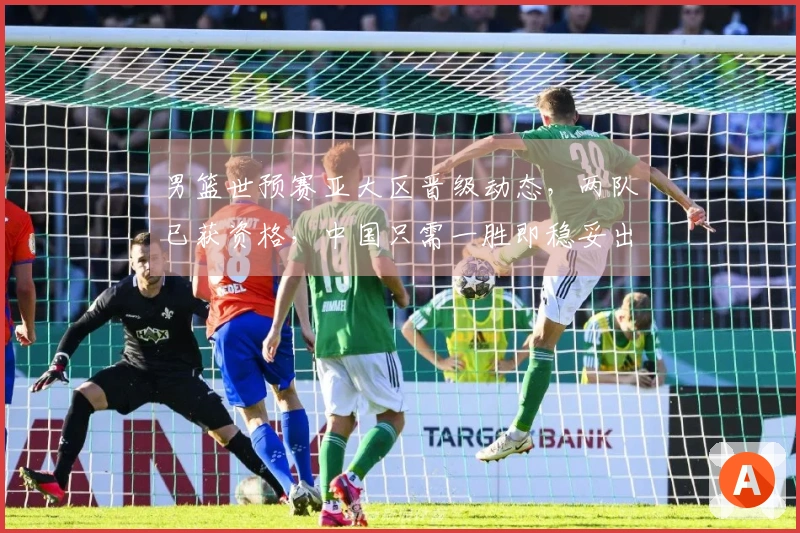 男篮世预赛亚大区晋级动态，两队已获资格，中国只需一胜即稳妥出线