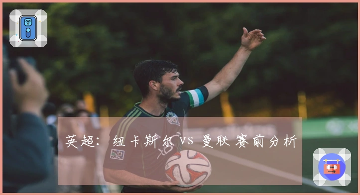 英超：纽卡斯尔 vs 曼联 赛前分析