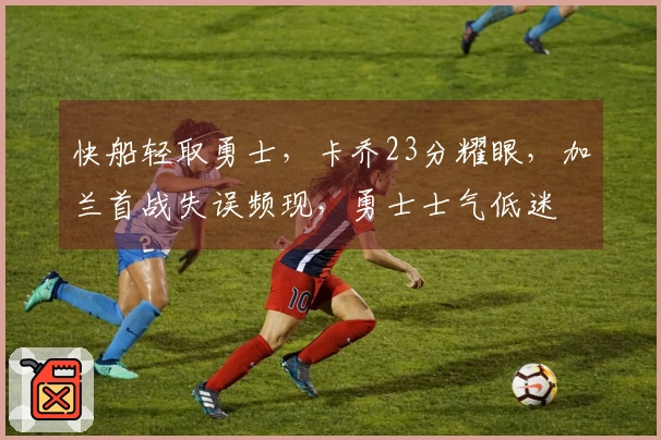 快船轻取勇士，卡乔23分耀眼，加兰首战失误频现，勇士士气低迷