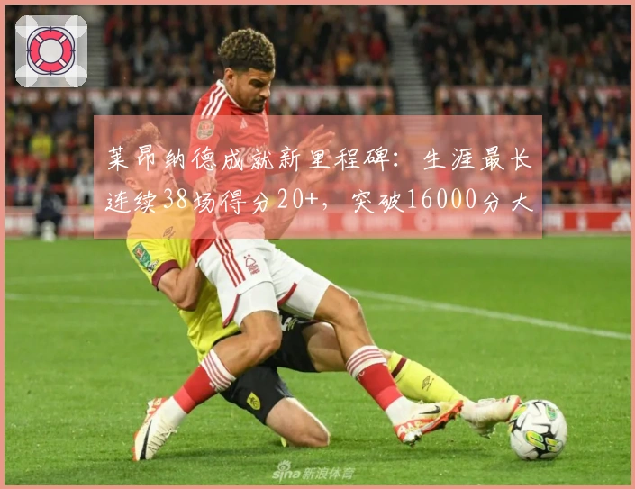 莱昂纳德成就新里程碑：生涯最长连续38场得分20+，突破16000分大关