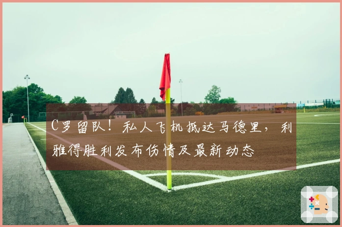 C罗留队！私人飞机抵达马德里，利雅得胜利发布伤情及最新动态