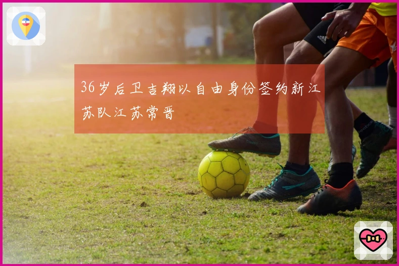 36岁后卫吉翔以自由身份签约新江苏队江苏常晋