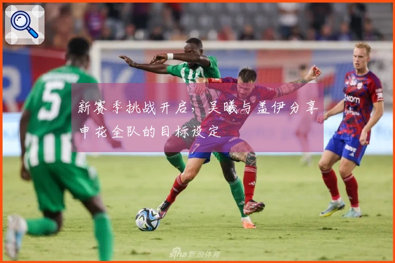 新赛季挑战开启，吴曦与盖伊分享申花全队的目标设定