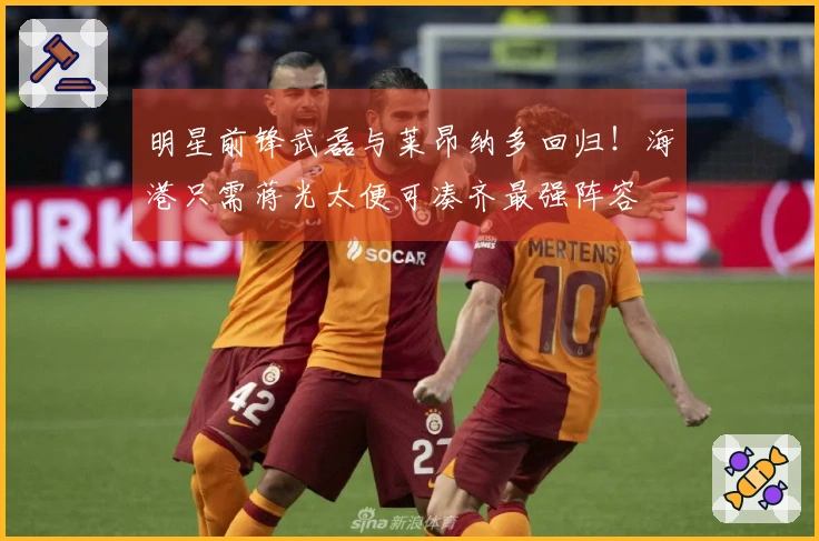 明星前锋武磊与莱昂纳多回归！海港只需蒋光太便可凑齐最强阵容