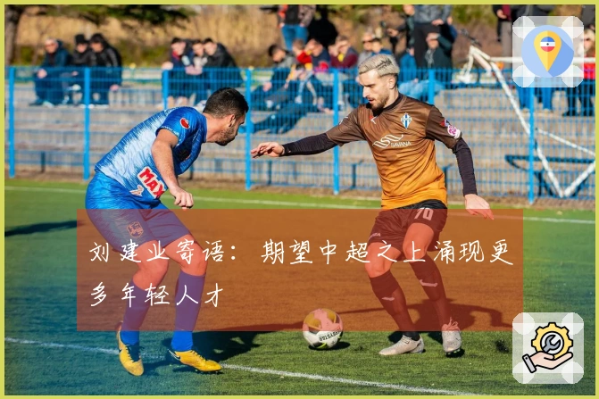 刘建业寄语：期望中超之上涌现更多年轻人才