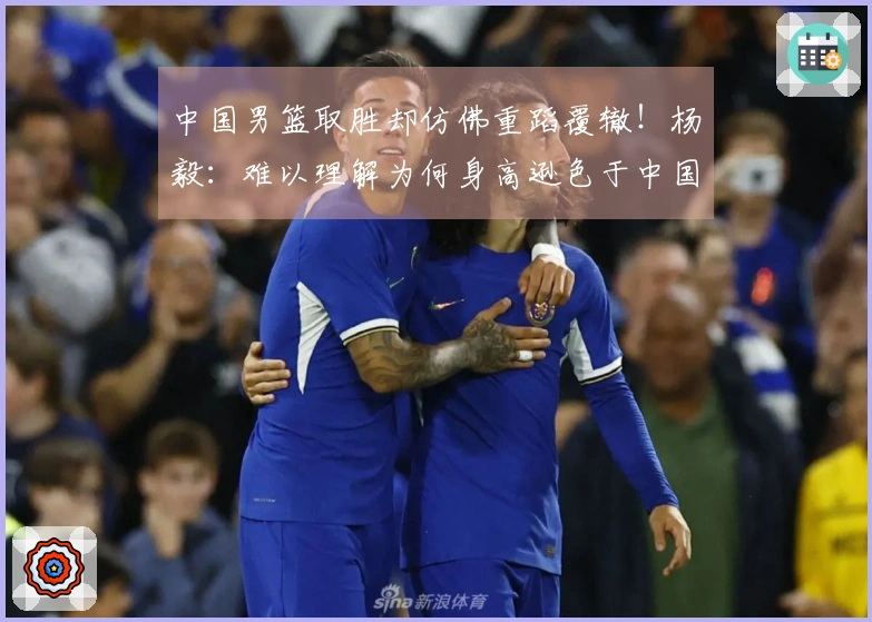 中国男篮取胜却仿佛重蹈覆辙！杨毅：难以理解为何身高逊色于中国台北