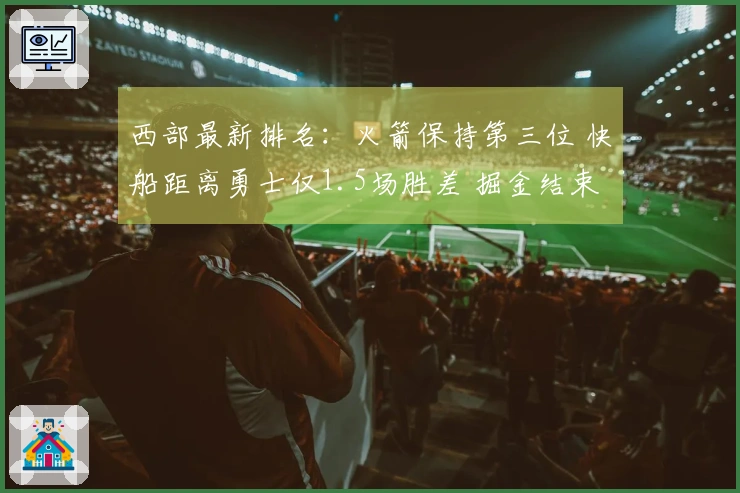 西部最新排名：火箭保持第三位 快船距离勇士仅1.5场胜差 掘金结束连败