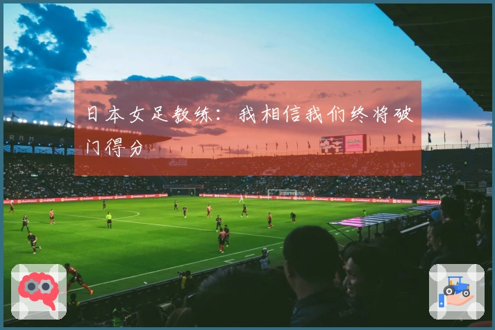 日本女足教练：我相信我们终将破门得分