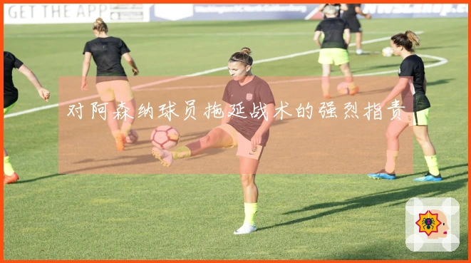 对阿森纳球员拖延战术的强烈指责