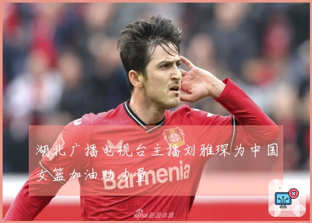 湖北广播电视台主播刘雅琛为中国女篮加油助力量