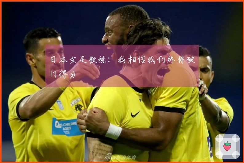 日本女足教练：我相信我们终将破门得分