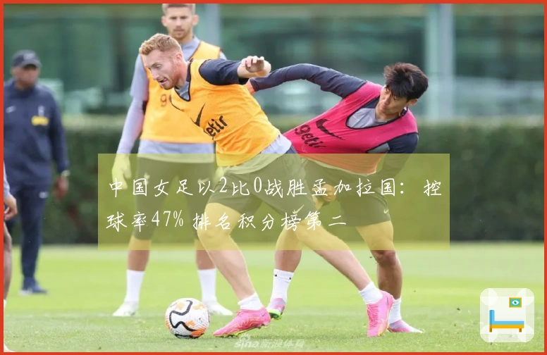 中国女足以2比0战胜孟加拉国：控球率47% 排名积分榜第二