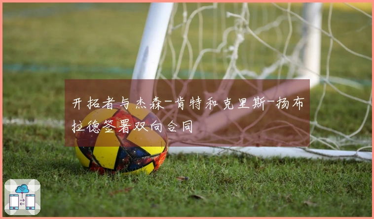 开拓者与杰森-肯特和克里斯-扬布拉德签署双向合同